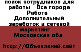 поиск сотрудников для работы - Все города Работа » Дополнительный заработок и сетевой маркетинг   . Московская обл.